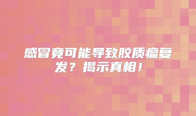 感冒竟可能导致胶质瘤复发？揭示真相！