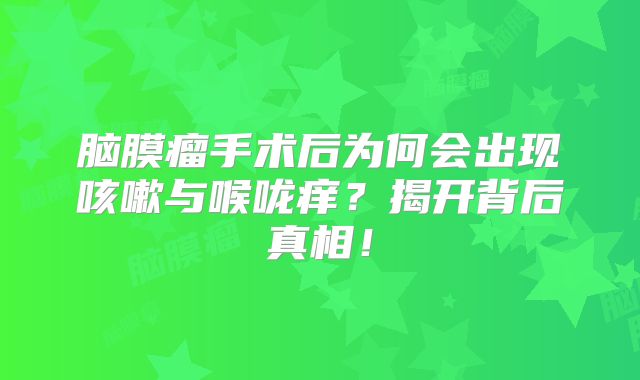 脑膜瘤手术后为何会出现咳嗽与喉咙痒？揭开背后真相！