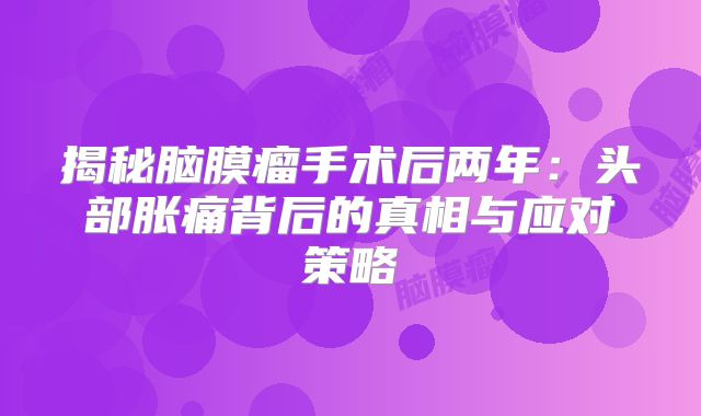 揭秘脑膜瘤手术后两年：头部胀痛背后的真相与应对策略