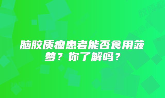 脑胶质瘤患者能否食用菠萝？你了解吗？
