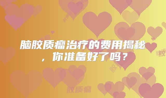 脑胶质瘤治疗的费用揭秘，你准备好了吗？