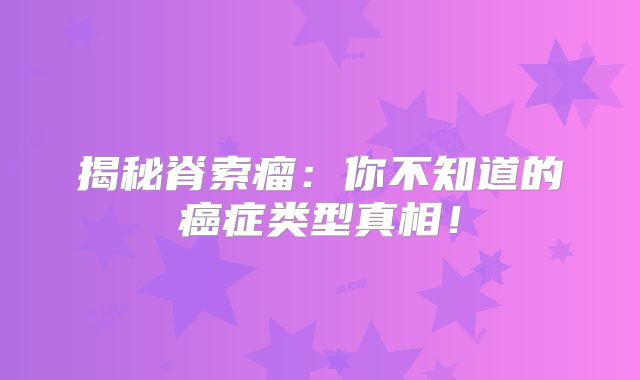 揭秘脊索瘤：你不知道的癌症类型真相！