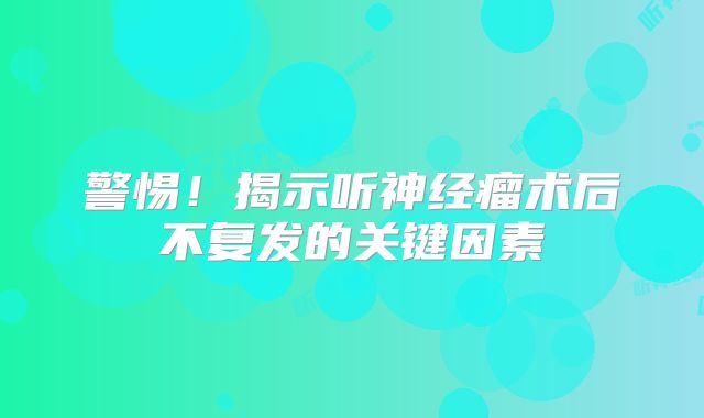 警惕！揭示听神经瘤术后不复发的关键因素