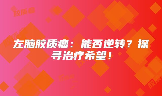 左脑胶质瘤：能否逆转？探寻治疗希望！