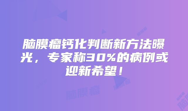 脑膜瘤钙化判断新方法曝光，专家称30%的病例或迎新希望！
