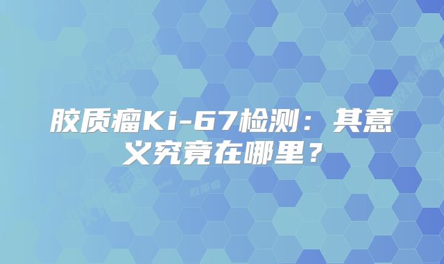 胶质瘤Ki-67检测：其意义究竟在哪里？