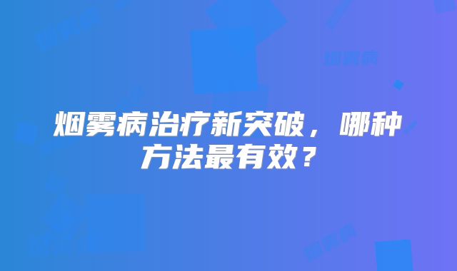 烟雾病治疗新突破，哪种方法最有效？
