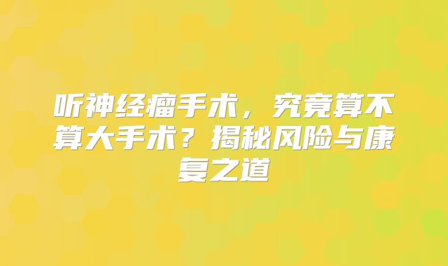 听神经瘤手术，究竟算不算大手术？揭秘风险与康复之道