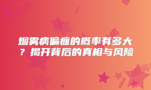 烟雾病偏瘫的概率有多大？揭开背后的真相与风险