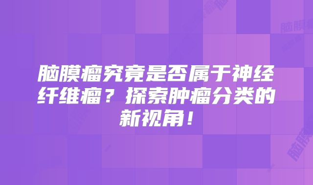 脑膜瘤究竟是否属于神经纤维瘤？探索肿瘤分类的新视角！