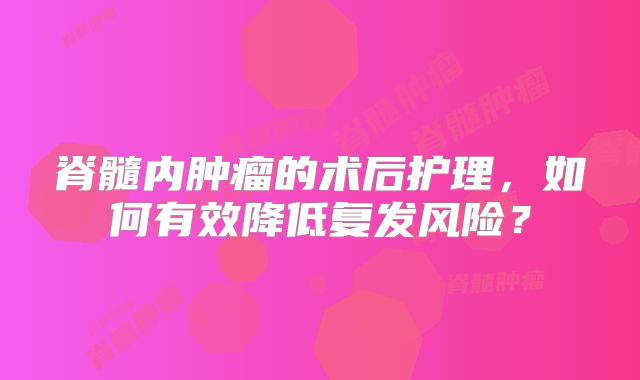 脊髓内肿瘤的术后护理，如何有效降低复发风险？