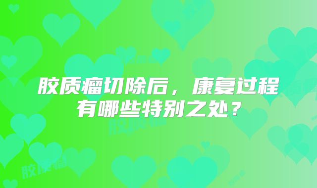 胶质瘤切除后，康复过程有哪些特别之处？
