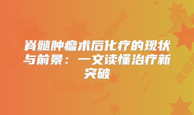 脊髓肿瘤术后化疗的现状与前景：一文读懂治疗新突破