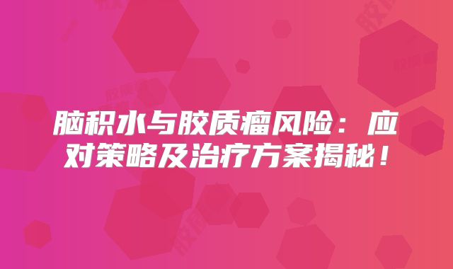 脑积水与胶质瘤风险：应对策略及治疗方案揭秘！