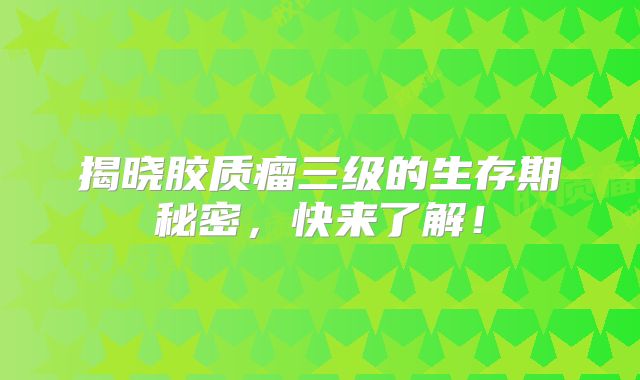 揭晓胶质瘤三级的生存期秘密，快来了解！