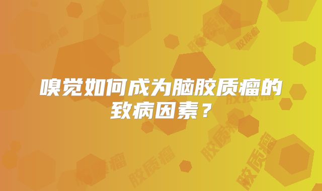 嗅觉如何成为脑胶质瘤的致病因素？