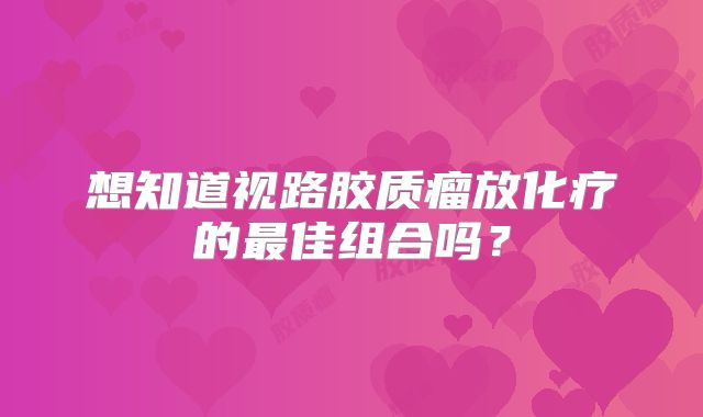想知道视路胶质瘤放化疗的最佳组合吗？