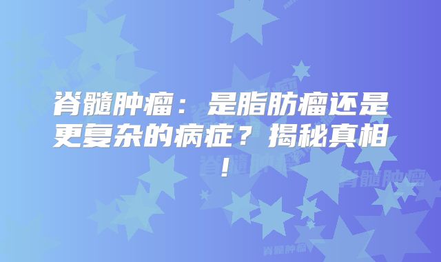 脊髓肿瘤：是脂肪瘤还是更复杂的病症？揭秘真相！