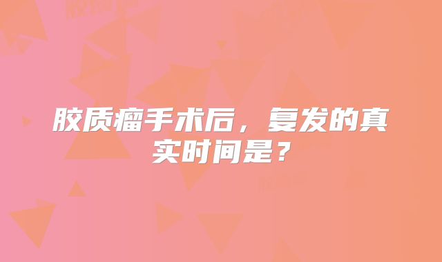 胶质瘤手术后，复发的真实时间是？