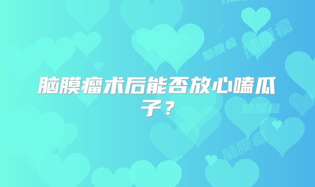 脑膜瘤术后能否放心嗑瓜子？