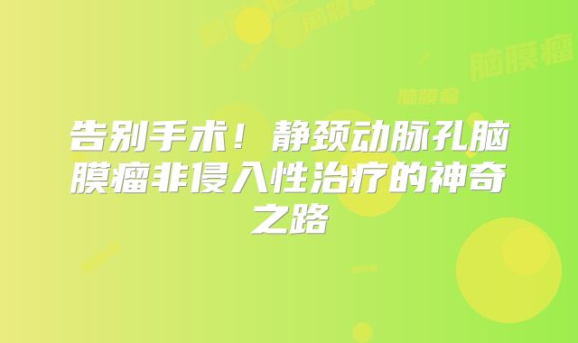 告别手术！静颈动脉孔脑膜瘤非侵入性治疗的神奇之路