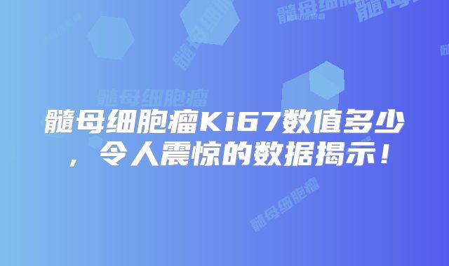髓母细胞瘤Ki67数值多少，令人震惊的数据揭示！