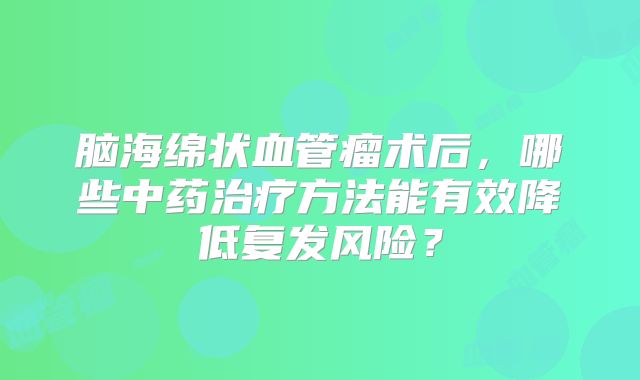 脑海绵状血管瘤术后，哪些中药治疗方法能有效降低复发风险？