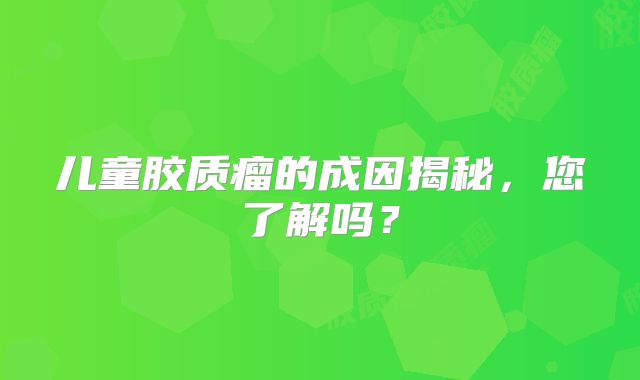 儿童胶质瘤的成因揭秘，您了解吗？