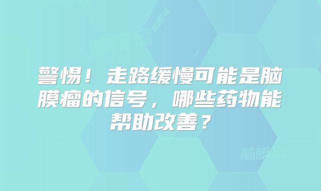 警惕！走路缓慢可能是脑膜瘤的信号，哪些药物能帮助改善？