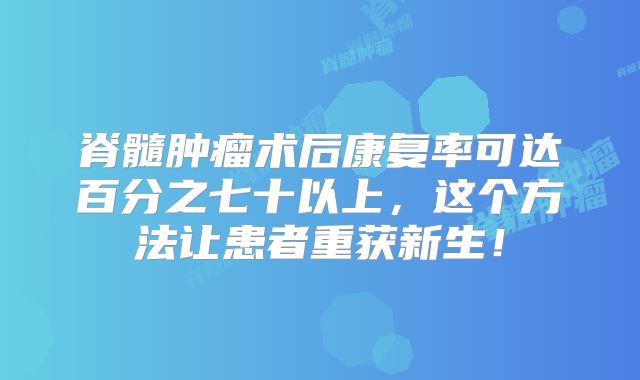 脊髓肿瘤术后康复率可达百分之七十以上，这个方法让患者重获新生！