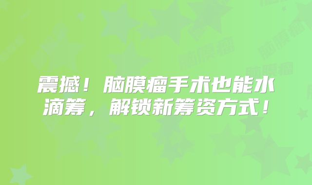 震撼！脑膜瘤手术也能水滴筹，解锁新筹资方式！