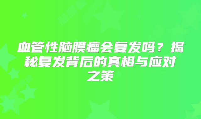 血管性脑膜瘤会复发吗？揭秘复发背后的真相与应对之策