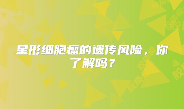 星形细胞瘤的遗传风险，你了解吗？
