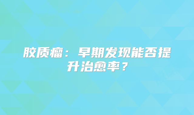 胶质瘤：早期发现能否提升治愈率？