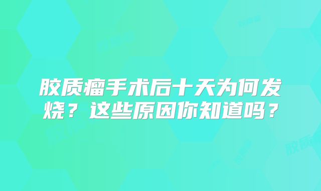 胶质瘤手术后十天为何发烧？这些原因你知道吗？