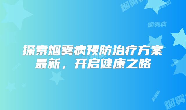 探索烟雾病预防治疗方案最新，开启健康之路