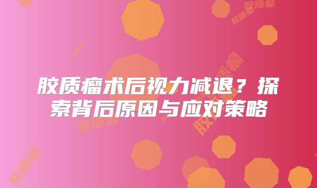 胶质瘤术后视力减退？探索背后原因与应对策略