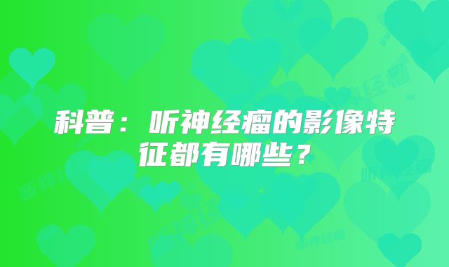 科普：听神经瘤的影像特征都有哪些？