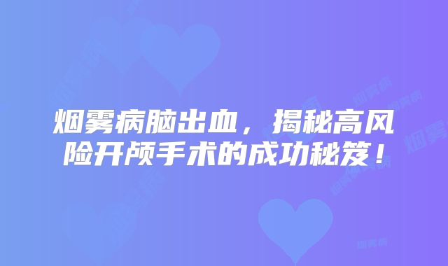 烟雾病脑出血，揭秘高风险开颅手术的成功秘笈！