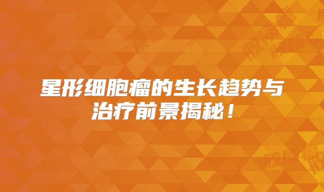 星形细胞瘤的生长趋势与治疗前景揭秘！