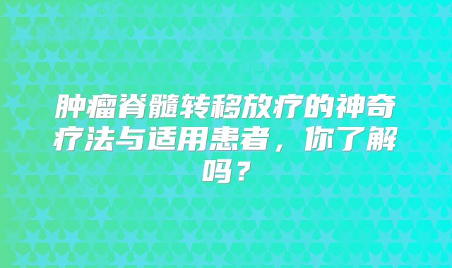 肿瘤脊髓转移放疗的神奇疗法与适用患者，你了解吗？