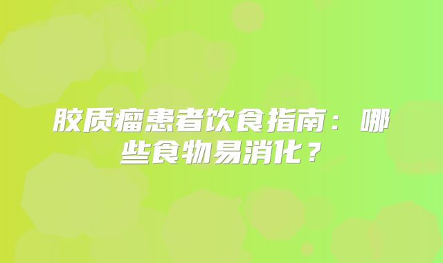 胶质瘤患者饮食指南：哪些食物易消化？
