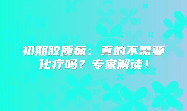 初期胶质瘤：真的不需要化疗吗？专家解读！