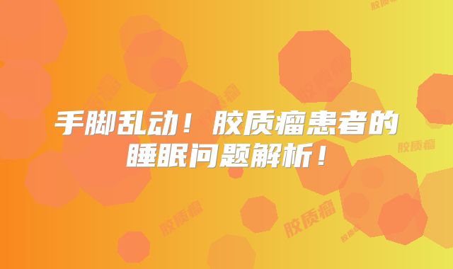 手脚乱动！胶质瘤患者的睡眠问题解析！