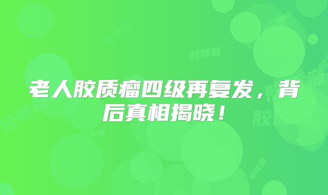 老人胶质瘤四级再复发，背后真相揭晓！