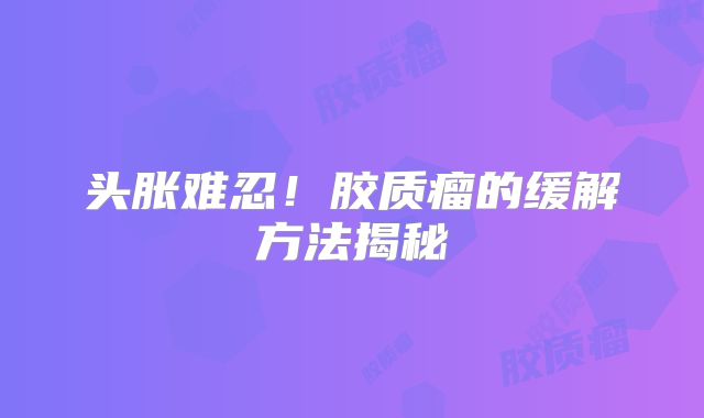 头胀难忍！胶质瘤的缓解方法揭秘