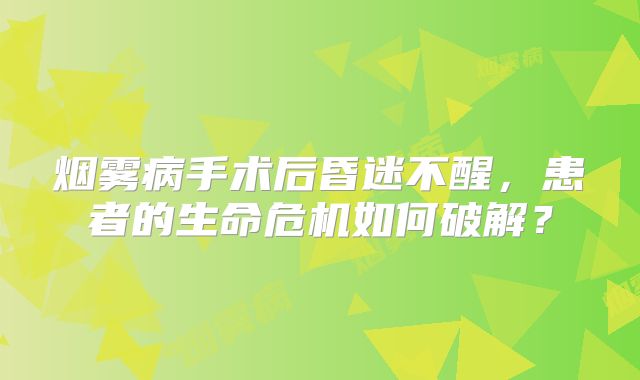 烟雾病手术后昏迷不醒，患者的生命危机如何破解？