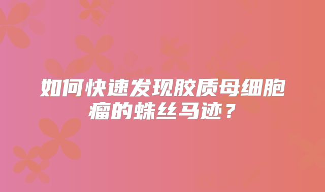 如何快速发现胶质母细胞瘤的蛛丝马迹？