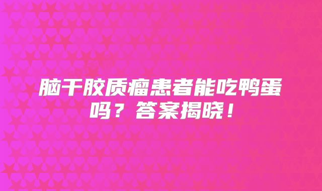 脑干胶质瘤患者能吃鸭蛋吗？答案揭晓！