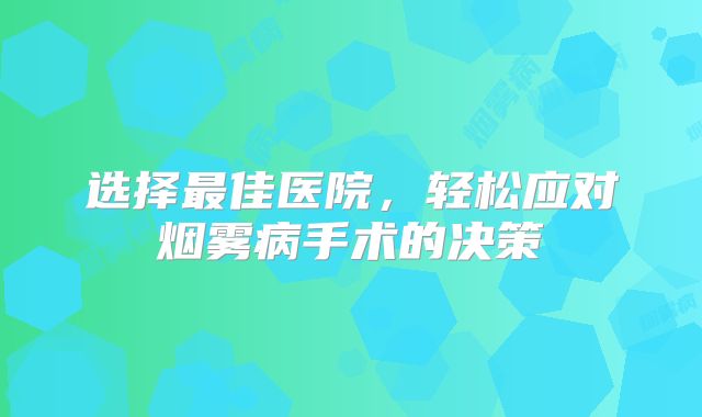选择最佳医院，轻松应对烟雾病手术的决策